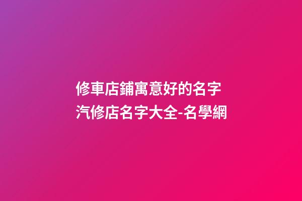 修車店鋪寓意好的名字 汽修店名字大全-名學網-第1張-店鋪起名-玄機派